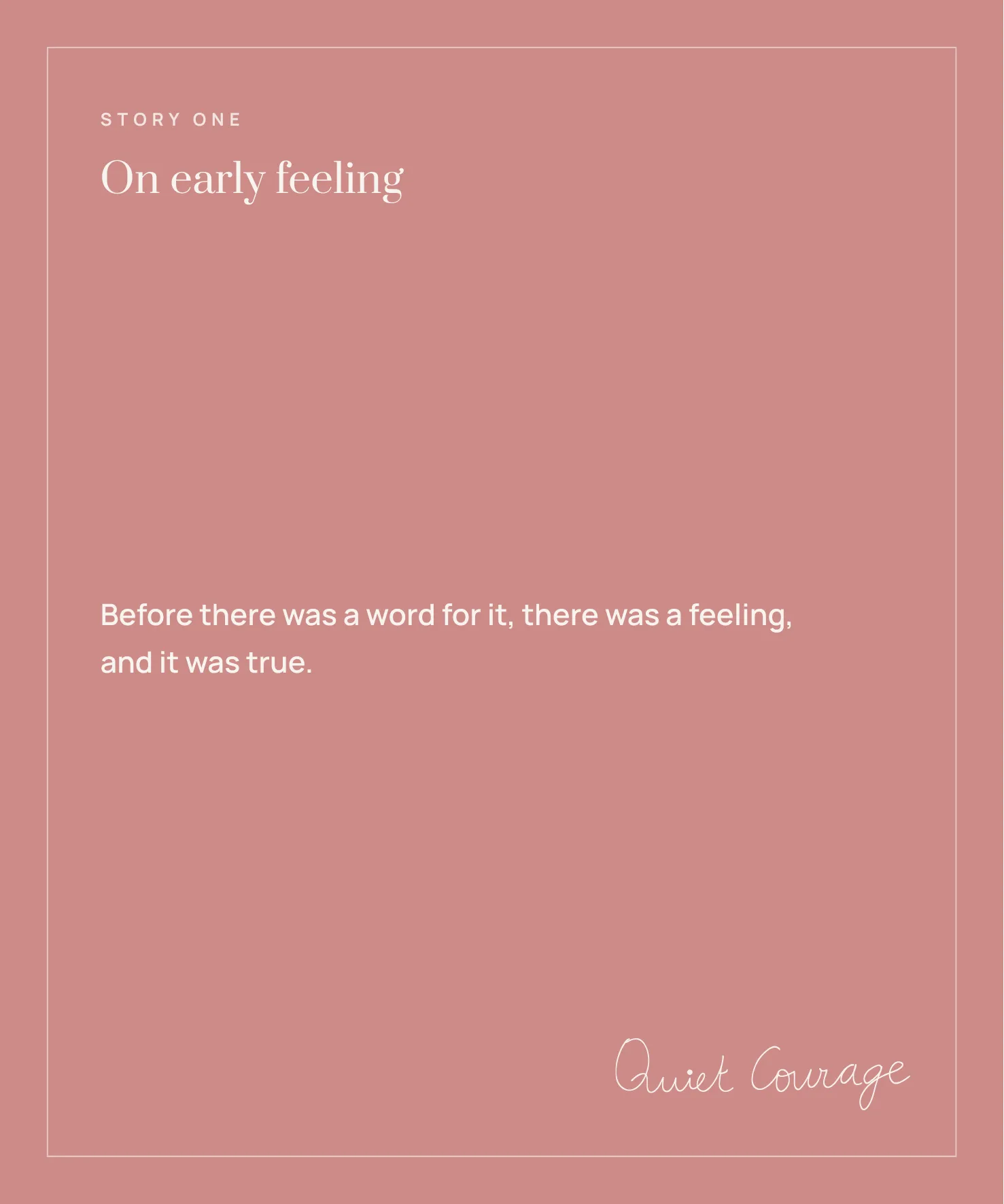 Story One: On early feeling. 'Before there was a word for it, there was a feeling, and it was true.'