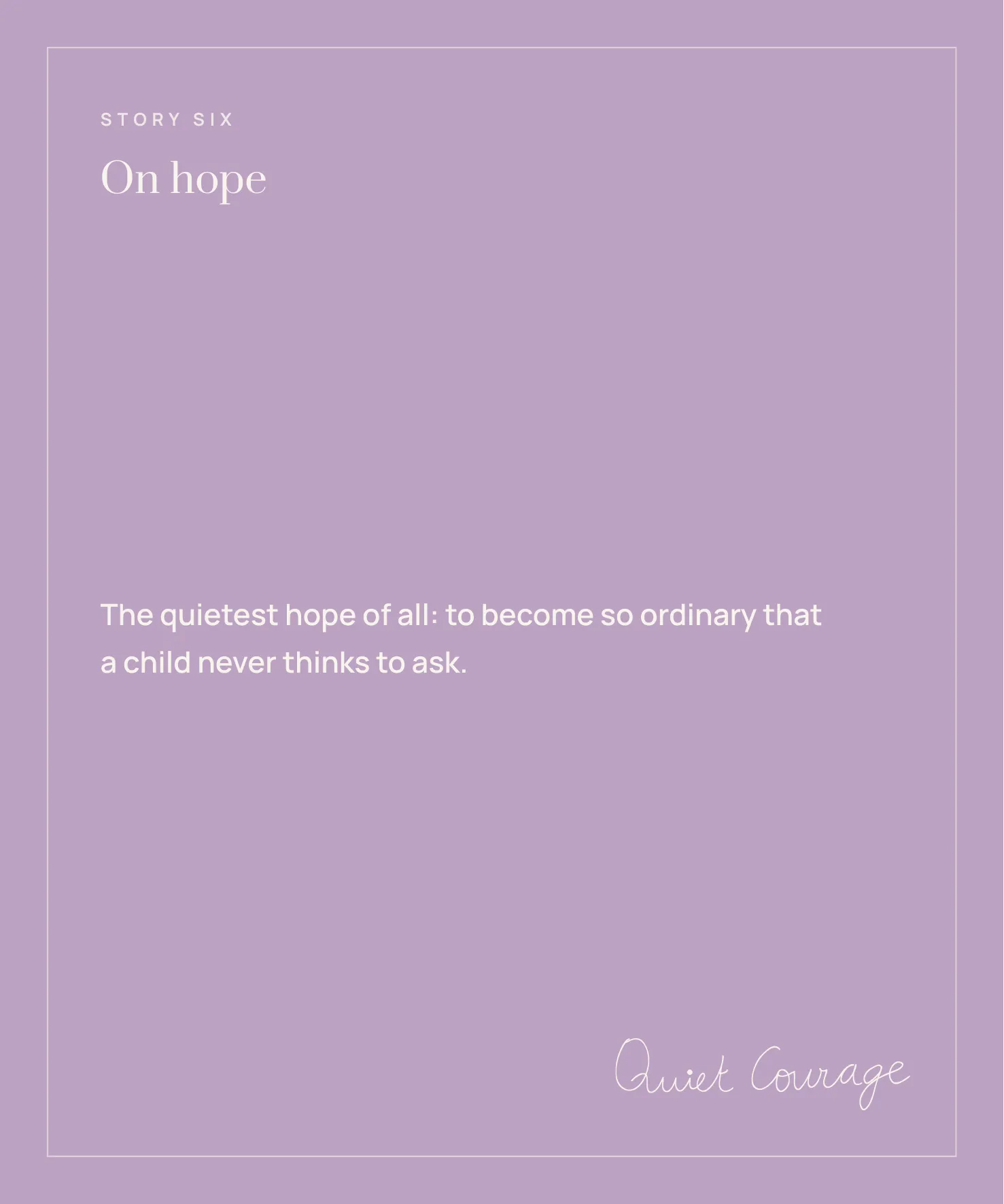Story Six: On hope. 'The quietest hope of all: to become so ordinary that a child never thinks to ask.'